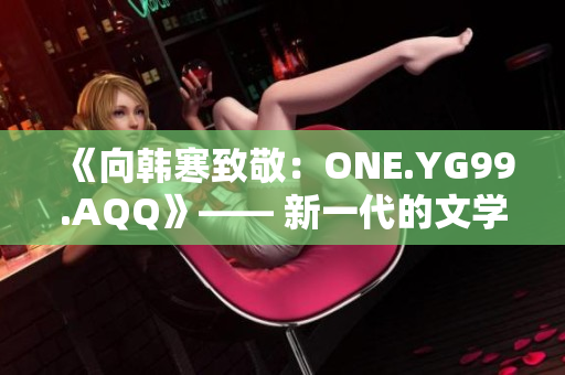 《向韓寒致敬：ONE.YG99.AQQ》—— 新一代的文學風潮啟示