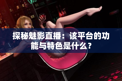 探秘魅影直播：該平臺的功能與特色是什么？