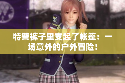 特警褲子里支起了帳篷：一場意外的戶外冒險！