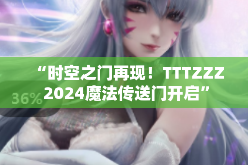 “時空之門再現(xiàn)！TTTZZZ 2024魔法傳送門開啟”