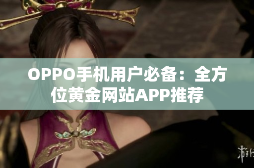 OPPO手機用戶必備：全方位黃金網(wǎng)站APP推薦