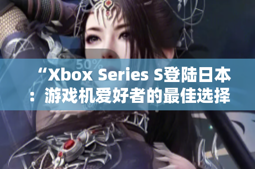 “Xbox Series S登陸日本：游戲機(jī)愛(ài)好者的最佳選擇！”