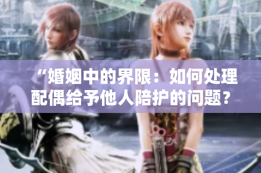 “婚姻中的界限：如何處理配偶給予他人陪護的問題？”