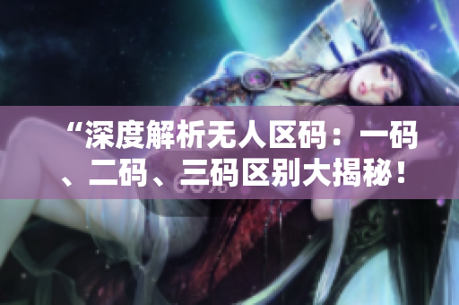 “深度解析無(wú)人區(qū)碼：一碼、二碼、三碼區(qū)別大揭秘！”