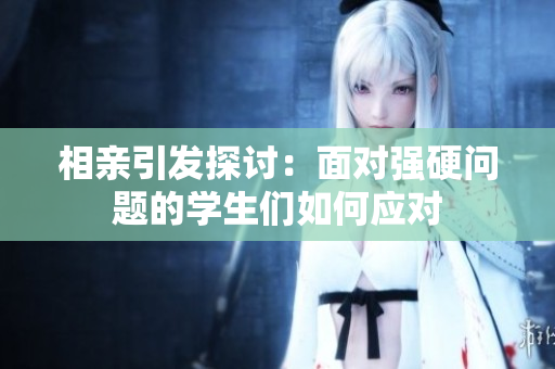 相親引發(fā)探討：面對強(qiáng)硬問題的學(xué)生們?nèi)绾螒?yīng)對