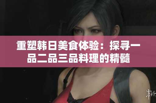 重塑韓日美食體驗(yàn)：探尋一品二品三品料理的精髓