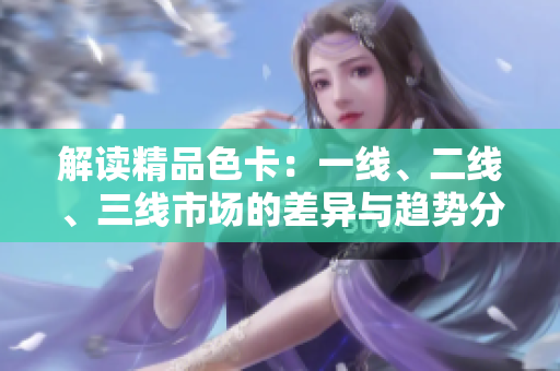 解讀精品色卡：一線、二線、三線市場(chǎng)的差異與趨勢(shì)分析