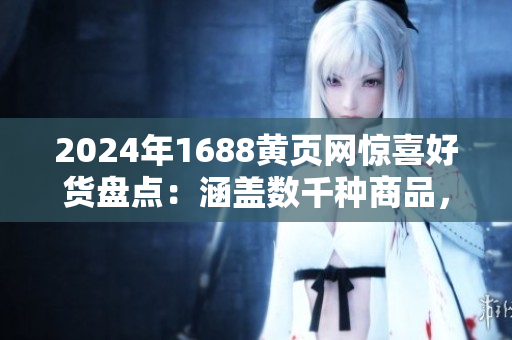 2024年1688黃頁(yè)網(wǎng)驚喜好貨盤(pán)點(diǎn)：涵蓋數(shù)千種商品，品類豐富多樣