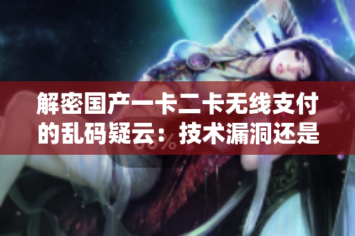 解密國產(chǎn)一卡二卡無線支付的亂碼疑云：技術(shù)漏洞還是系統(tǒng)故障？