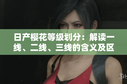 日產(chǎn)櫻花等級(jí)劃分：解讀一線、二線、三線的含義及區(qū)別