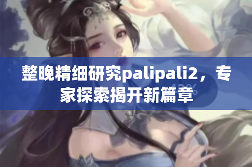 整晚精細(xì)研究palipali2，專家探索揭開新篇章