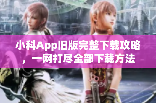小科App舊版完整下載攻略，一網(wǎng)打盡全部下載方法