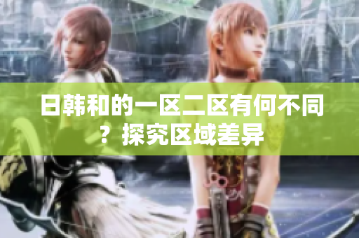 日韓和的一區(qū)二區(qū)有何不同？探究區(qū)域差異