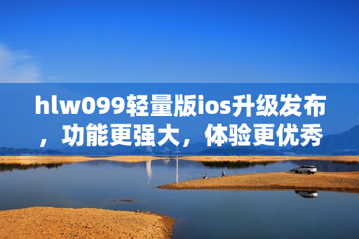 hlw099輕量版ios升級(jí)發(fā)布，功能更強(qiáng)大，體驗(yàn)更優(yōu)秀