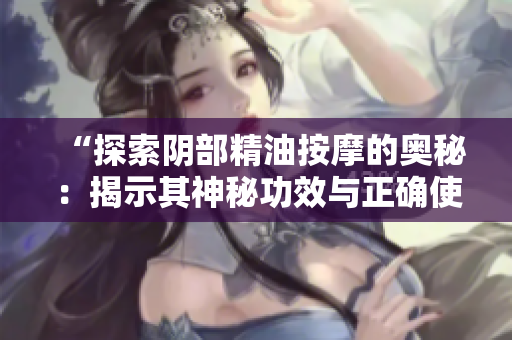 “探索陰部精油按摩的奧秘：揭示其神秘功效與正確使用方法！”