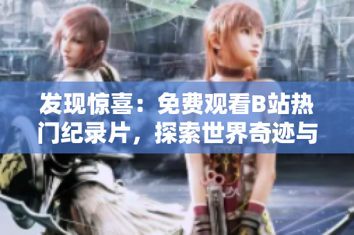 發(fā)現(xiàn)驚喜：免費(fèi)觀看B站熱門紀(jì)錄片，探索世界奇跡與人文風(fēng)景