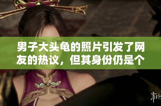 男子大頭龜?shù)恼掌l(fā)了網(wǎng)友的熱議，但其身份仍是個(gè)謎。
