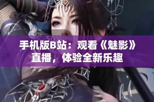手機(jī)版B站：觀看《魅影》直播，體驗(yàn)全新樂趣