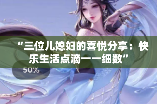 “三位兒媳婦的喜悅分享：快樂生活點(diǎn)滴一一細(xì)數(shù)”