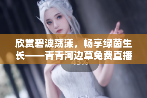 欣賞碧波蕩漾，暢享綠茵生長——青青河邊草免費(fèi)直播，隨時(shí)觀賞！