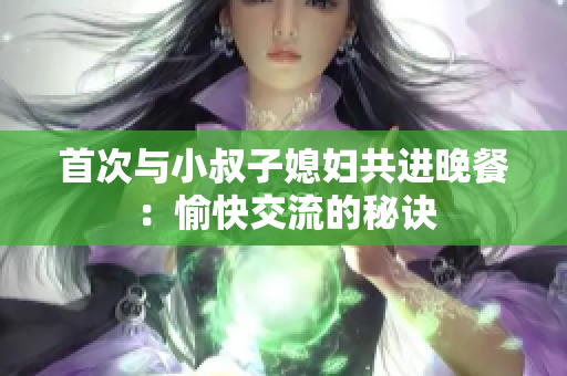 首次與小叔子媳婦共進(jìn)晚餐：愉快交流的秘訣