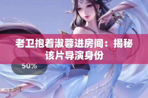 老衛(wèi)抱著淑蓉進(jìn)房間：揭秘該片導(dǎo)演身份