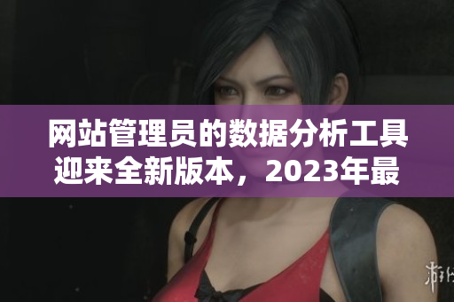 網(wǎng)站管理員的數(shù)據(jù)分析工具迎來全新版本，2023年最新發(fā)布!