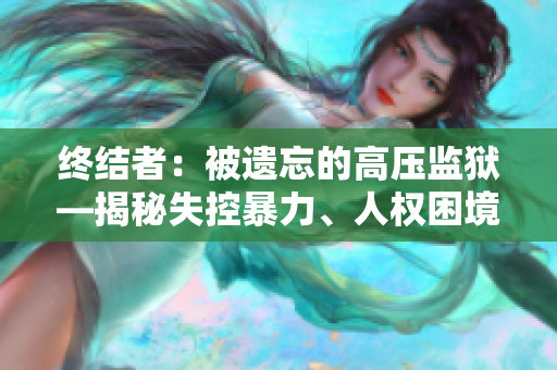 終結(jié)者：被遺忘的高壓監(jiān)獄—揭秘失控暴力、人權(quán)困境及現(xiàn)實改革
