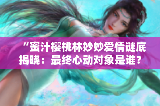“蜜汁櫻桃林妙妙愛情謎底揭曉：最終心動(dòng)對(duì)象是誰？”