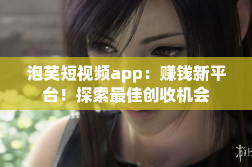 泡芙短視頻app：賺錢新平臺！探索最佳創(chuàng)收機(jī)會