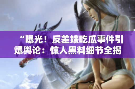 “曝光！反差婊吃瓜事件引爆輿論：驚人黑料細(xì)節(jié)全揭秘！”