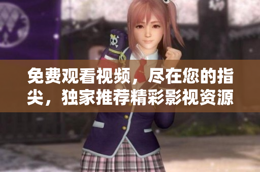 免費觀看視頻，盡在您的指尖，獨家推薦精彩影視資源