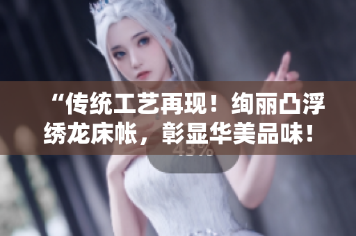 “傳統(tǒng)工藝再現(xiàn)！絢麗凸浮繡龍床帳，彰顯華美品味！”