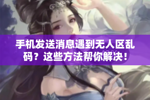 手機發(fā)送消息遇到無人區(qū)亂碼？這些方法幫你解決！