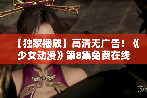 【獨家播放】高清無廣告！《少女動漫》第8集免費在線觀看快人一步 