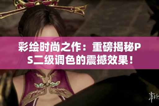 彩繪時(shí)尚之作：重磅揭秘PS二級調(diào)色的震撼效果！