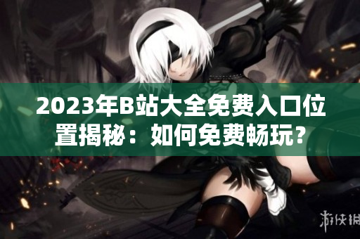 2023年B站大全免費(fèi)入口位置揭秘：如何免費(fèi)暢玩？