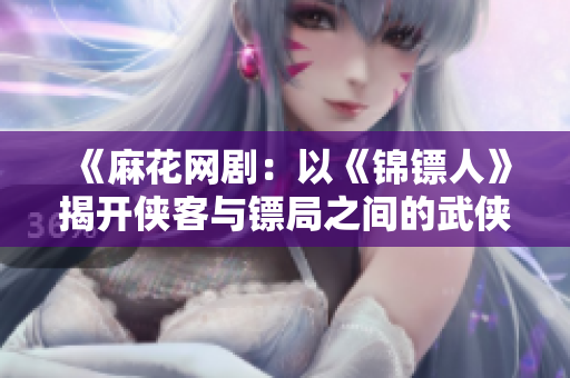 《麻花網(wǎng)?。阂浴跺\鏢人》揭開俠客與鏢局之間的武俠故事》