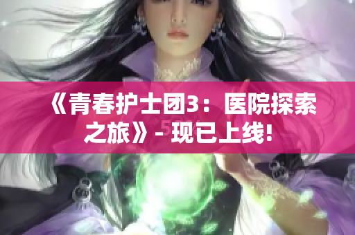 《青春護士團3：醫(yī)院探索之旅》- 現(xiàn)已上線!