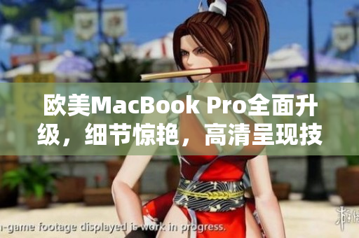 歐美MacBook Pro全面升級，細(xì)節(jié)驚艷，高清呈現(xiàn)技術(shù)引領(lǐng)未來辦公潮流