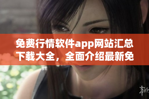 免費行情軟件app網(wǎng)站匯總下載大全，全面介紹最新免費行情軟件app