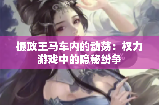 攝政王馬車內的動蕩：權力游戲中的隱秘紛爭