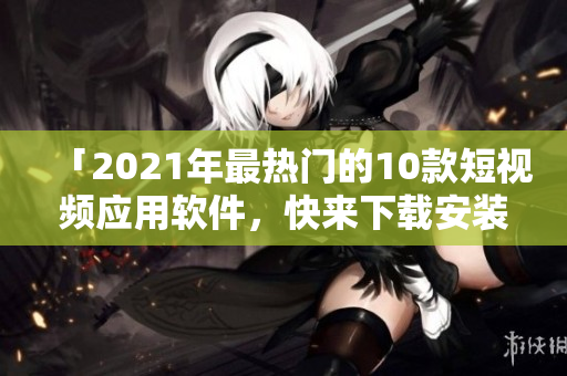 「2021年最熱門的10款短視頻應(yīng)用軟件，快來下載安裝體驗吧！」