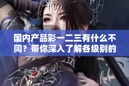 國內(nèi)產(chǎn)品彩一二三有什么不同？帶你深入了解各級別的特色和優(yōu)勢