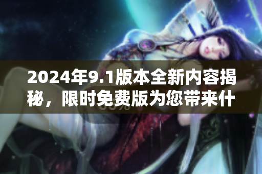 2024年9.1版本全新內容揭秘，限時免費版為您帶來什么新功能？