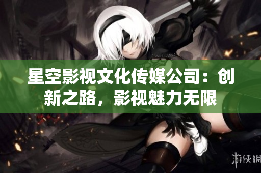星空影視文化傳媒公司：創(chuàng)新之路，影視魅力無限