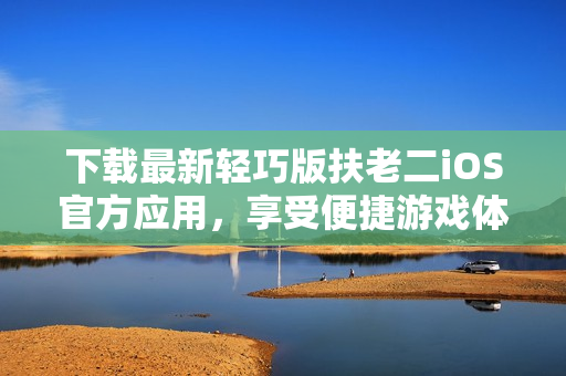下載最新輕巧版扶老二iOS官方應(yīng)用，享受便捷游戲體驗(yàn)