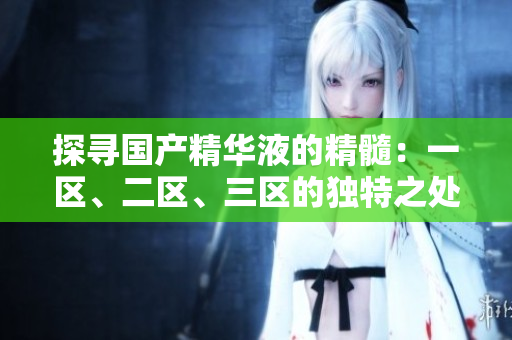 探尋國(guó)產(chǎn)精華液的精髓：一區(qū)、二區(qū)、三區(qū)的獨(dú)特之處