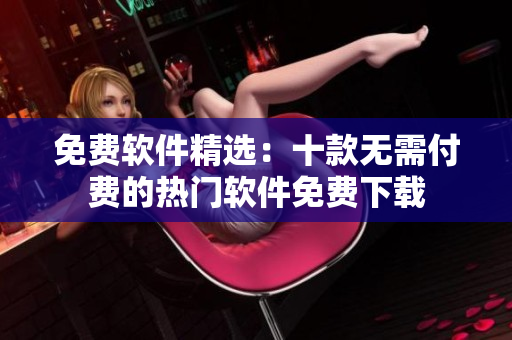 免費軟件精選：十款無需付費的熱門軟件免費下載