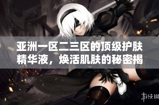 亞洲一區(qū)二三區(qū)的頂級(jí)護(hù)膚精華液，煥活肌膚的秘密揭秘